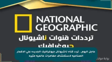 عاجل اليوم.. تردد قناة ناشيونال جيوغرافيك الجديدة على الأقمار الصناعية لاستكشاف مغامرات عالمية مثيرة